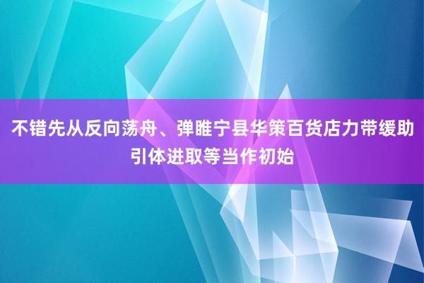 不错先从反向荡舟、弹睢宁县华策百货店力带缓助引体进取等当作初始